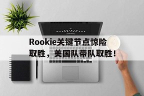 开云-包含Rookie关键节点惊险取胜，美国队带队取胜！的词条